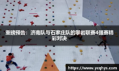 重磅预告：济南队与石家庄队的攀岩联赛4强赛精彩对决