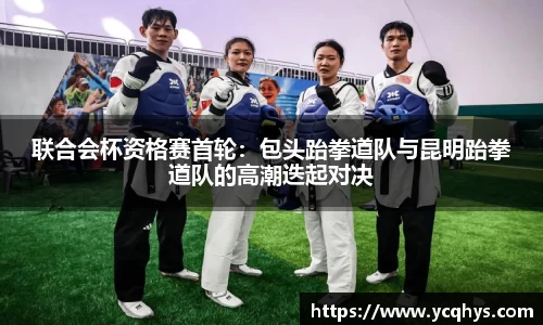 联合会杯资格赛首轮：包头跆拳道队与昆明跆拳道队的高潮迭起对决