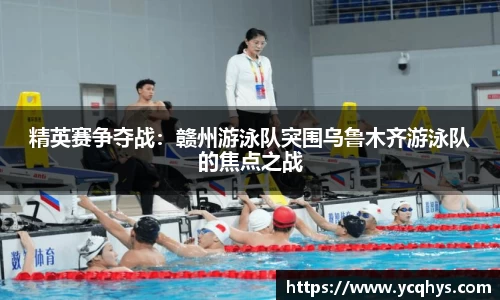 精英赛争夺战：赣州游泳队突围乌鲁木齐游泳队的焦点之战