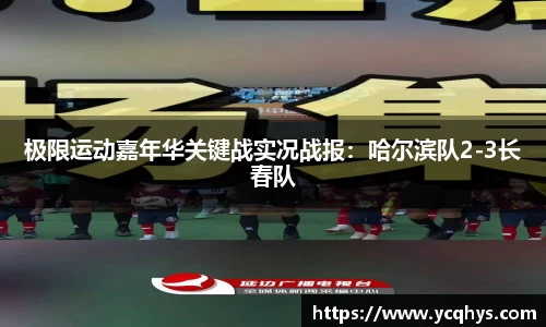 极限运动嘉年华关键战实况战报：哈尔滨队2-3长春队